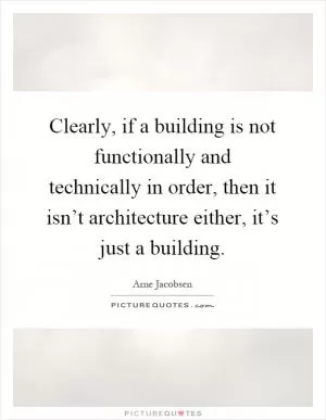 Clearly, if a building is not functionally and technically in order, then it isn’t architecture either, it’s just a building Picture Quote #1