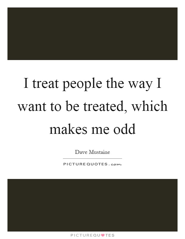 I treat people the way I want to be treated, which makes me odd Picture Quote #1