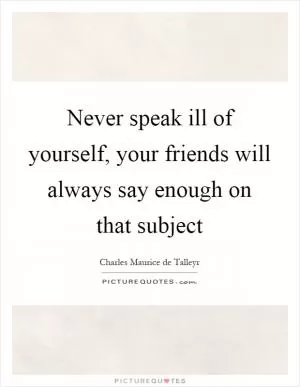 Never speak ill of yourself, your friends will always say enough on that subject Picture Quote #1