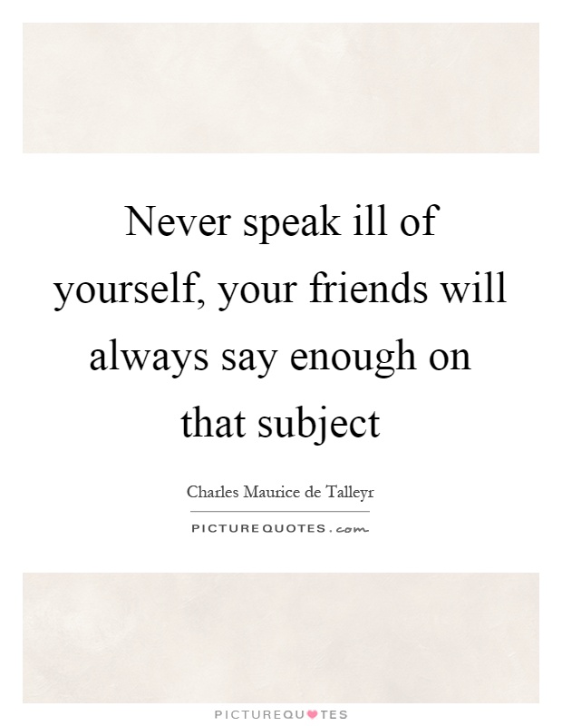 Never speak ill of yourself, your friends will always say enough on that subject Picture Quote #1