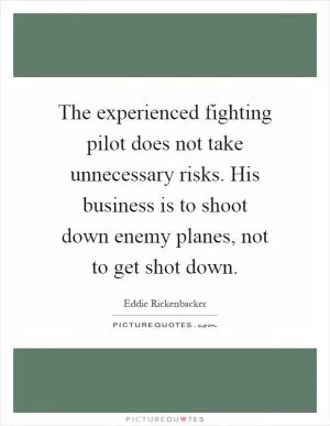 The experienced fighting pilot does not take unnecessary risks. His business is to shoot down enemy planes, not to get shot down Picture Quote #1