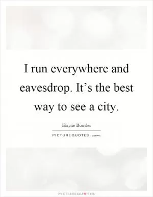 I run everywhere and eavesdrop. It’s the best way to see a city Picture Quote #1