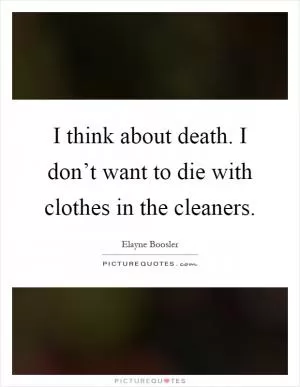 I think about death. I don’t want to die with clothes in the cleaners Picture Quote #1