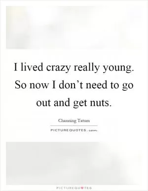 I lived crazy really young. So now I don’t need to go out and get nuts Picture Quote #1