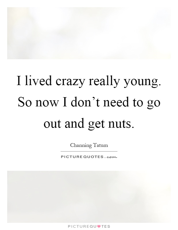 I lived crazy really young. So now I don't need to go out and get nuts Picture Quote #1