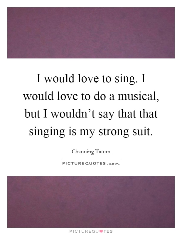 I would love to sing. I would love to do a musical, but I wouldn't say that that singing is my strong suit Picture Quote #1