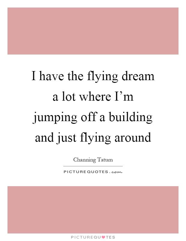 I have the flying dream a lot where I'm jumping off a building and just flying around Picture Quote #1