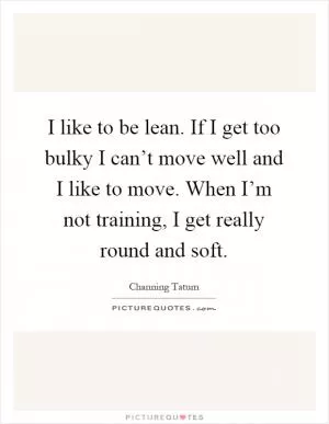 I like to be lean. If I get too bulky I can’t move well and I like to move. When I’m not training, I get really round and soft Picture Quote #1