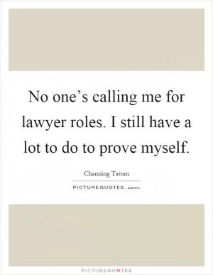 No one’s calling me for lawyer roles. I still have a lot to do to prove myself Picture Quote #1
