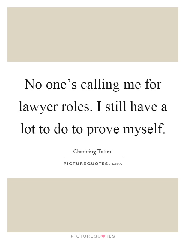 No one's calling me for lawyer roles. I still have a lot to do to prove myself Picture Quote #1