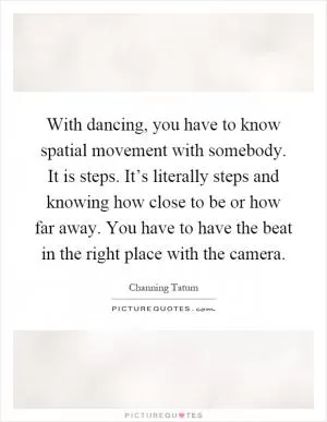 With dancing, you have to know spatial movement with somebody. It is steps. It’s literally steps and knowing how close to be or how far away. You have to have the beat in the right place with the camera Picture Quote #1