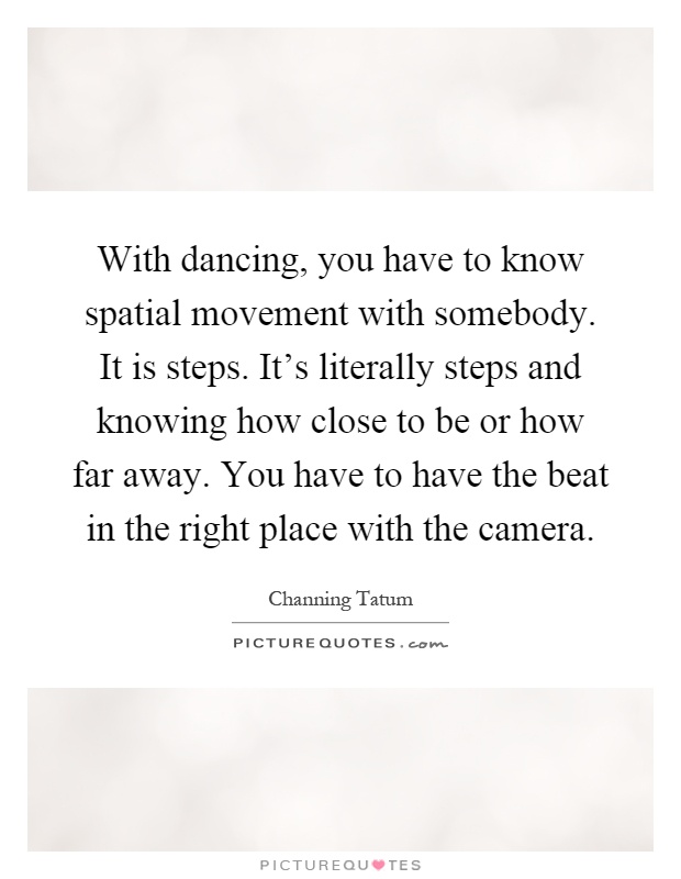 With dancing, you have to know spatial movement with somebody. It is steps. It's literally steps and knowing how close to be or how far away. You have to have the beat in the right place with the camera Picture Quote #1