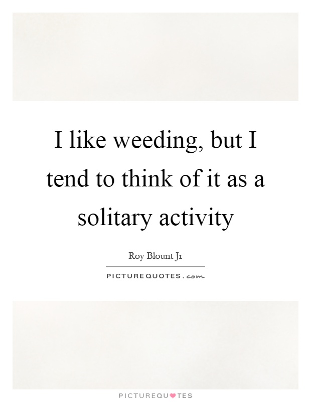 I like weeding, but I tend to think of it as a solitary activity Picture Quote #1