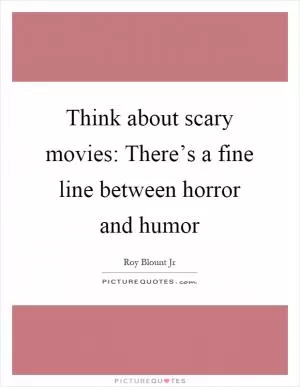 Think about scary movies: There’s a fine line between horror and humor Picture Quote #1