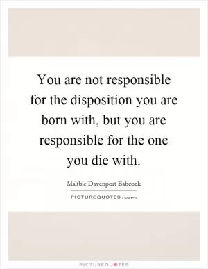 You are not responsible for the disposition you are born with, but you are responsible for the one you die with Picture Quote #1