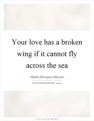 Your love has a broken wing if it cannot fly across the sea Picture Quote #1
