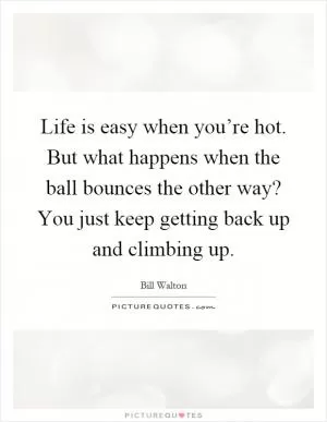 Life is easy when you’re hot. But what happens when the ball bounces the other way? You just keep getting back up and climbing up Picture Quote #1