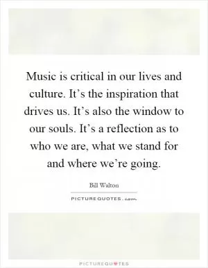 Music is critical in our lives and culture. It’s the inspiration that drives us. It’s also the window to our souls. It’s a reflection as to who we are, what we stand for and where we’re going Picture Quote #1