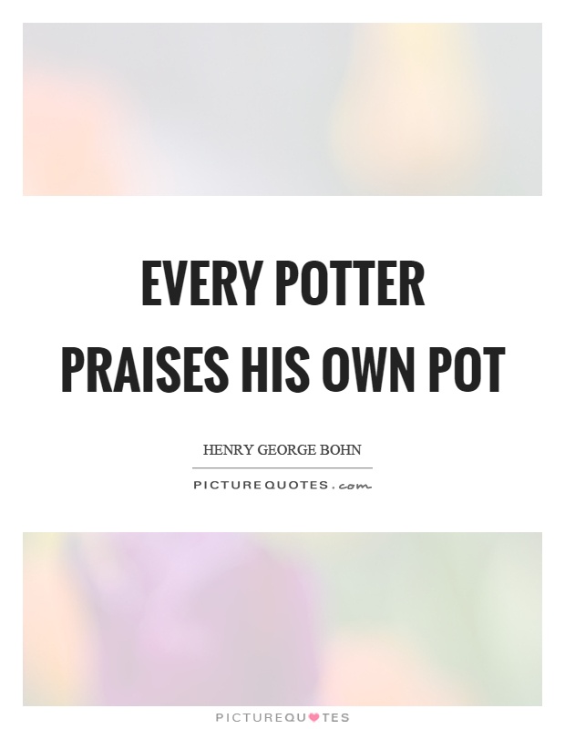 Every potter praises his own pot Picture Quote #1