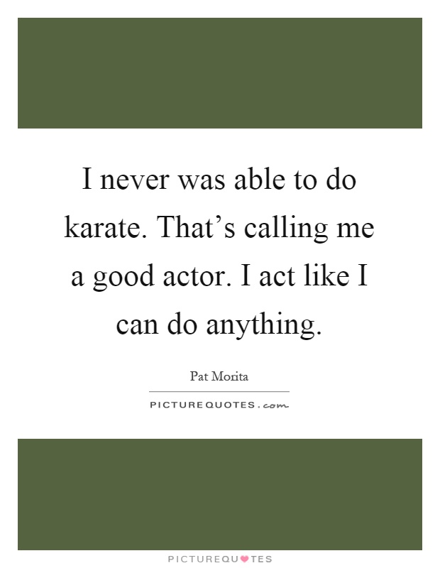 I never was able to do karate. That's calling me a good actor. I act like I can do anything Picture Quote #1