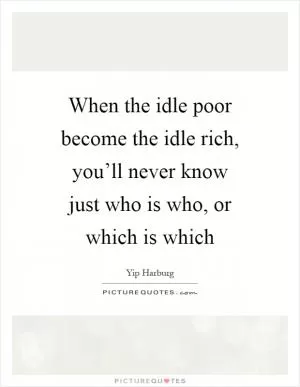 When the idle poor become the idle rich, you’ll never know just who is who, or which is which Picture Quote #1