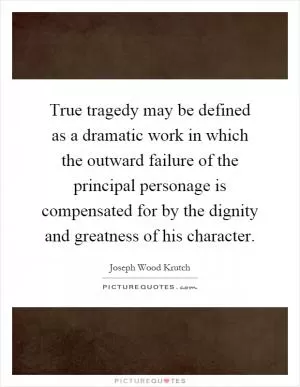 True tragedy may be defined as a dramatic work in which the outward failure of the principal personage is compensated for by the dignity and greatness of his character Picture Quote #1