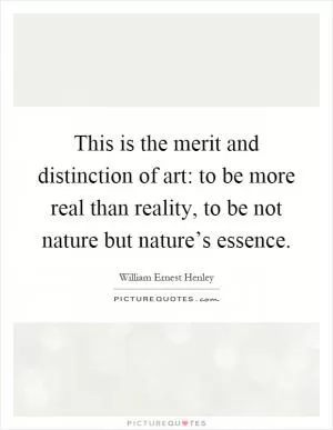 This is the merit and distinction of art: to be more real than reality, to be not nature but nature’s essence Picture Quote #1