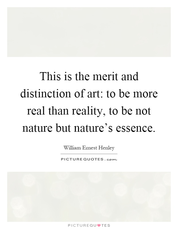 This is the merit and distinction of art: to be more real than reality, to be not nature but nature's essence Picture Quote #1
