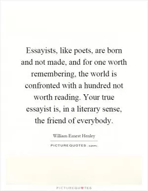Essayists, like poets, are born and not made, and for one worth remembering, the world is confronted with a hundred not worth reading. Your true essayist is, in a literary sense, the friend of everybody Picture Quote #1