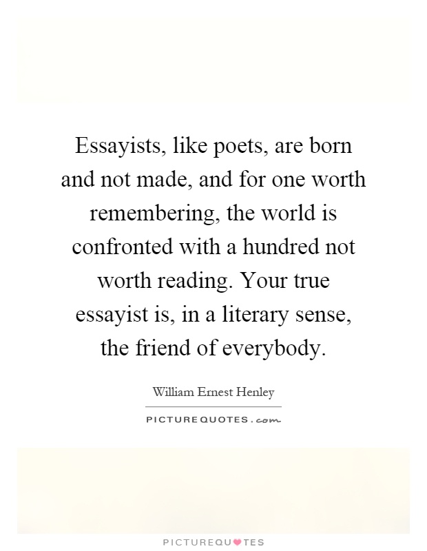 Essayists, like poets, are born and not made, and for one worth remembering, the world is confronted with a hundred not worth reading. Your true essayist is, in a literary sense, the friend of everybody Picture Quote #1