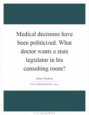 Medical decisions have been politicized. What doctor wants a state legislator in his consulting room? Picture Quote #1