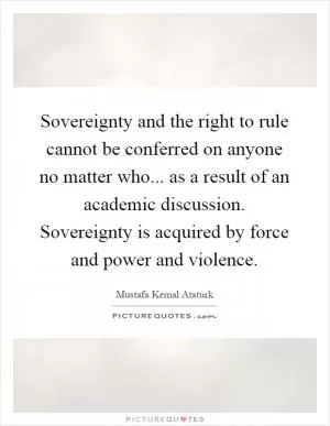Sovereignty and the right to rule cannot be conferred on anyone no matter who... as a result of an academic discussion. Sovereignty is acquired by force and power and violence Picture Quote #1