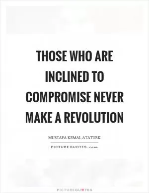 Those who are inclined to compromise never make a revolution Picture Quote #1