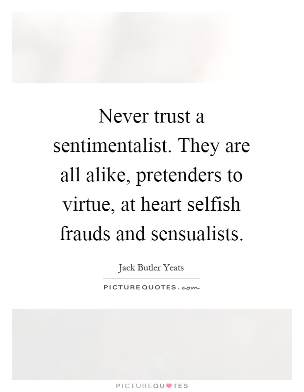 Never trust a sentimentalist. They are all alike, pretenders to virtue, at heart selfish frauds and sensualists Picture Quote #1