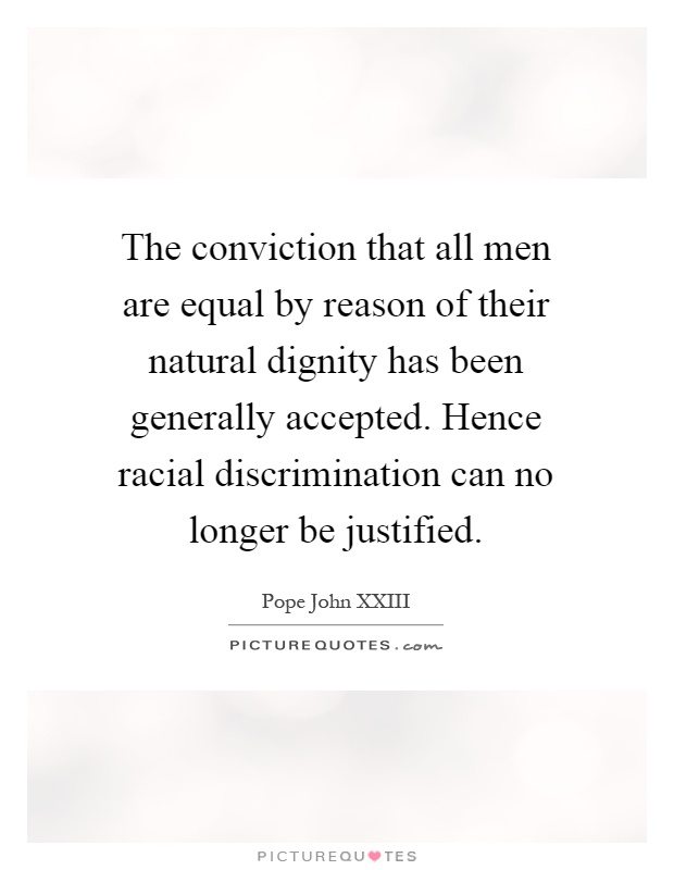 The conviction that all men are equal by reason of their natural dignity has been generally accepted. Hence racial discrimination can no longer be justified Picture Quote #1