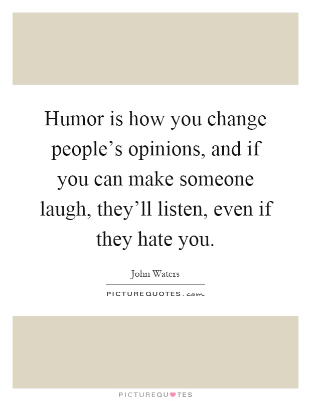 Humor is how you change people's opinions, and if you can make someone laugh, they'll listen, even if they hate you Picture Quote #1