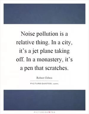Noise pollution is a relative thing. In a city, it’s a jet plane taking off. In a monastery, it’s a pen that scratches Picture Quote #1