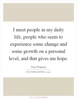 I meet people in my daily life, people who seem to experience some change and some growth on a personal level, and that gives me hope Picture Quote #1