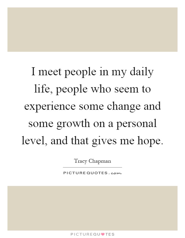 I meet people in my daily life, people who seem to experience some change and some growth on a personal level, and that gives me hope Picture Quote #1