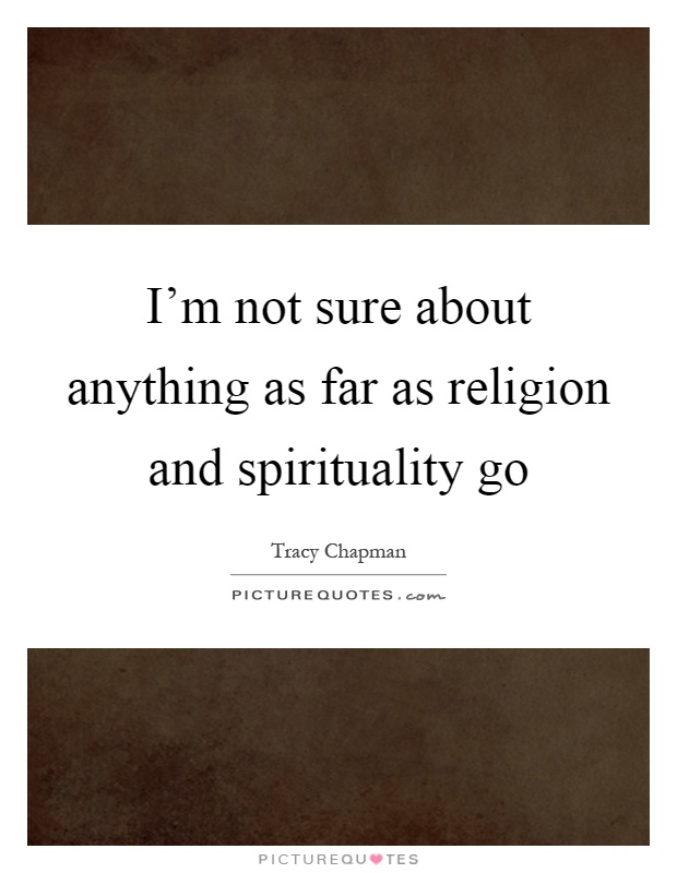 I'm not sure about anything as far as religion and spirituality go Picture Quote #1