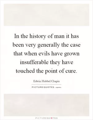 In the history of man it has been very generally the case that when evils have grown insufferable they have touched the point of cure Picture Quote #1