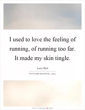 I used to love the feeling of running, of running too far. It made my skin tingle Picture Quote #1