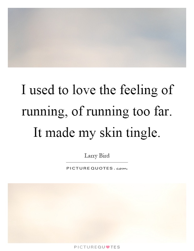 I used to love the feeling of running, of running too far. It made my skin tingle Picture Quote #1