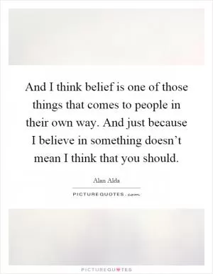 And I think belief is one of those things that comes to people in their own way. And just because I believe in something doesn’t mean I think that you should Picture Quote #1