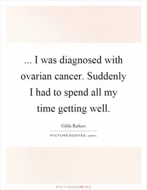 ... I was diagnosed with ovarian cancer. Suddenly I had to spend all my time getting well Picture Quote #1