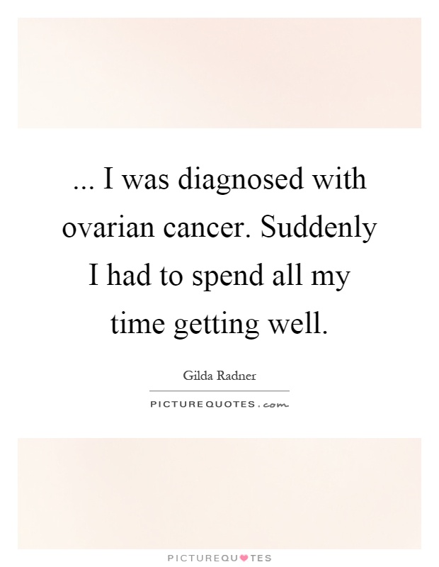 ... I was diagnosed with ovarian cancer. Suddenly I had to spend all my time getting well Picture Quote #1