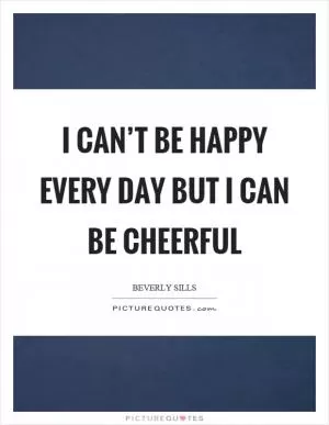 I can’t be happy every day but I can be cheerful Picture Quote #1