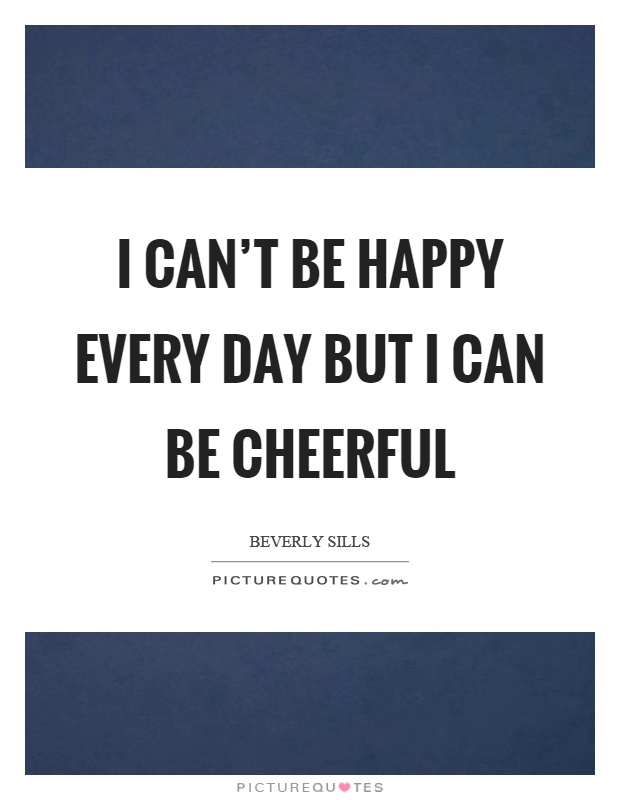 I can't be happy every day but I can be cheerful Picture Quote #1