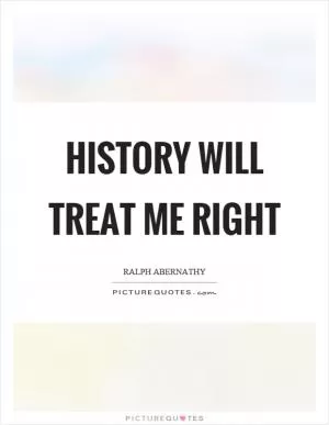 History will treat me right Picture Quote #1