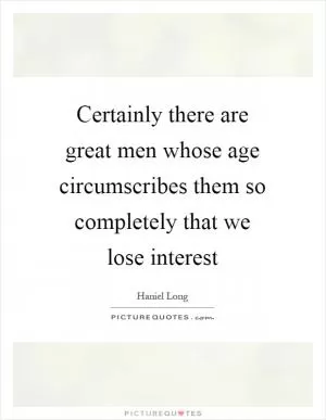 Certainly there are great men whose age circumscribes them so completely that we lose interest Picture Quote #1